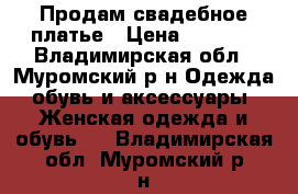 Продам свадебное платье › Цена ­ 5 000 - Владимирская обл., Муромский р-н Одежда, обувь и аксессуары » Женская одежда и обувь   . Владимирская обл.,Муромский р-н